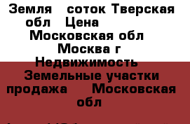 Земля 7 соток Тверская обл › Цена ­ 300 000 - Московская обл., Москва г. Недвижимость » Земельные участки продажа   . Московская обл.